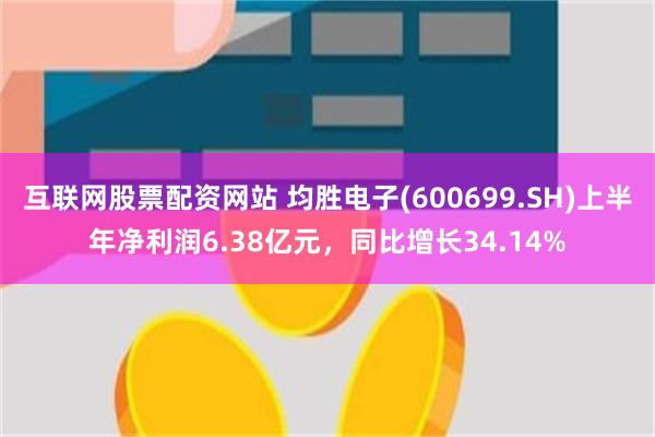 互联网股票配资网站 均胜电子(600699.SH)上半年净利润6.38亿元，同比增长34.14%