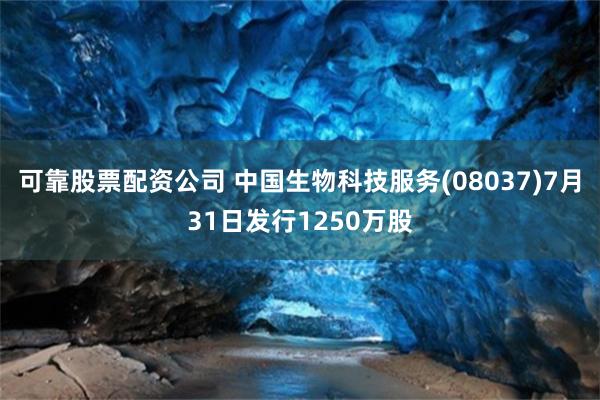 可靠股票配资公司 中国生物科技服务(08037)7月31日发行1250万股