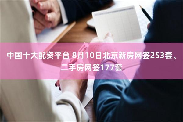 中国十大配资平台 8月10日北京新房网签253套、二手房网签177套