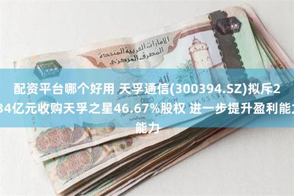 配资平台哪个好用 天孚通信(300394.SZ)拟斥2.34亿元收购天孚之星46.67%股权 进一步提升盈利能力