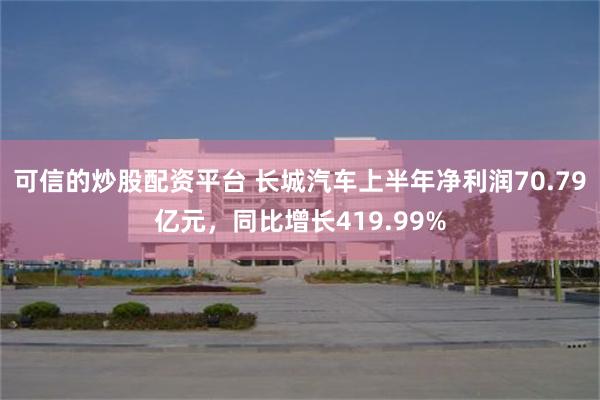 可信的炒股配资平台 长城汽车上半年净利润70.79亿元，同比增长419.99%