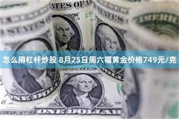 怎么用杠杆炒股 8月25日周六福黄金价格749元/克