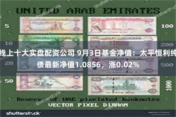 线上十大实盘配资公司 9月3日基金净值：太平恒利纯债最新净值1.0856，涨0.02%