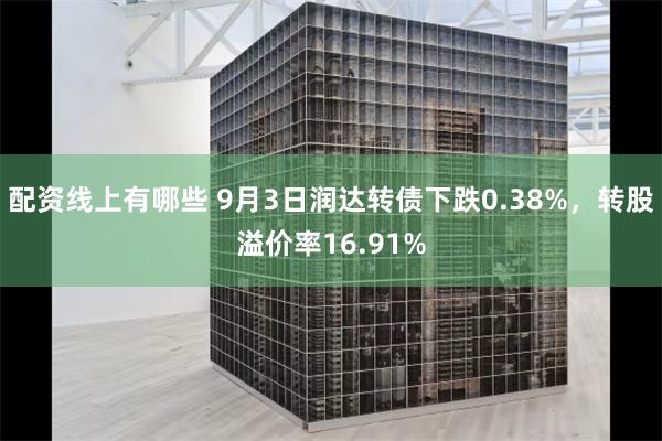 配资线上有哪些 9月3日润达转债下跌0.38%，转股溢价率16.91%