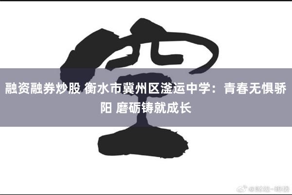 融资融券炒股 衡水市冀州区滏运中学：青春无惧骄阳 磨砺铸就成长