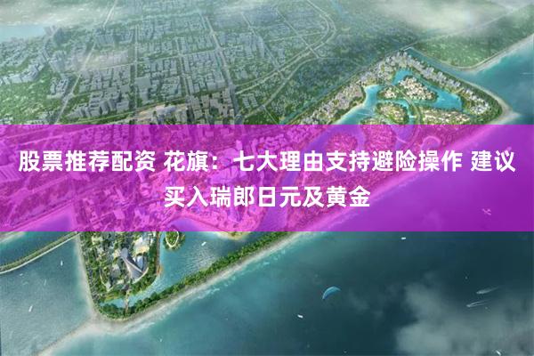 股票推荐配资 花旗：七大理由支持避险操作 建议买入瑞郎日元及黄金