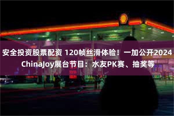 安全投资股票配资 120帧丝滑体验！一加公开2024 ChinaJoy展台节目：水友PK赛、抽奖等