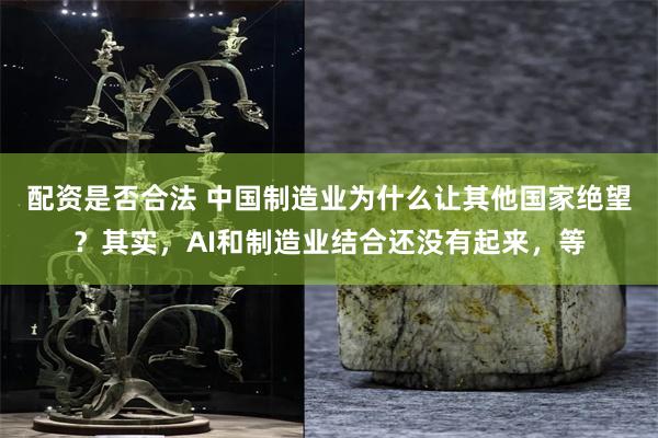 配资是否合法 中国制造业为什么让其他国家绝望？其实，AI和制造业结合还没有起来，等