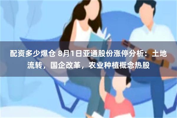 配资多少爆仓 8月1日亚通股份涨停分析：土地流转，国企改革，农业种植概念热股