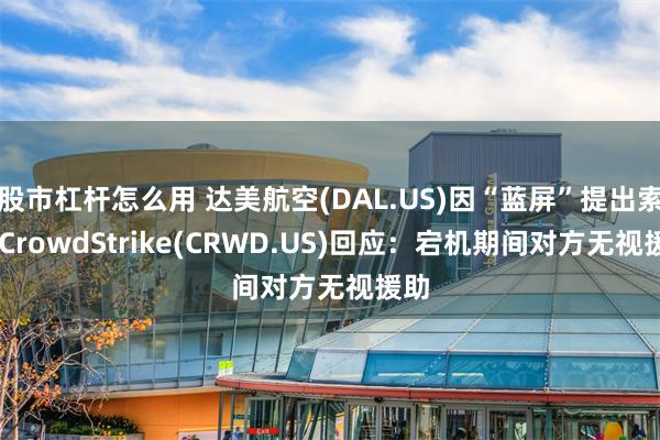 股市杠杆怎么用 达美航空(DAL.US)因“蓝屏”提出索赔 CrowdStrike(CRWD.US)回应：宕机期间对方无视援助