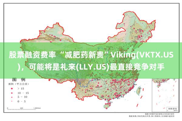 股票融资费率 “减肥药新贵”Viking(VKTX.US)，可能将是礼来(LLY.US)最直接竞争对手