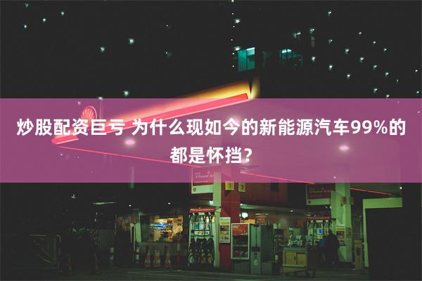 炒股配资巨亏 为什么现如今的新能源汽车99%的都是怀挡？