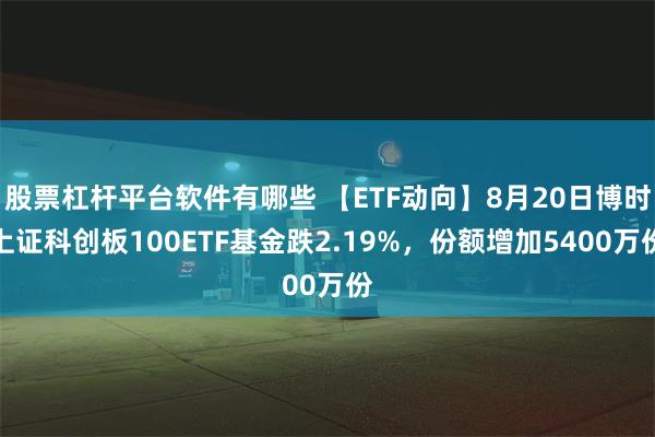 股票杠杆平台软件有哪些 【ETF动向】8月20日博时上证科创板100ETF基金跌2.19%，份额增加5400万份