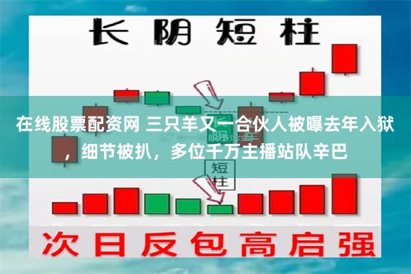 在线股票配资网 三只羊又一合伙人被曝去年入狱，细节被扒，多位千万主播站队辛巴