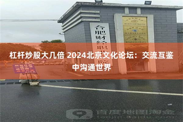 杠杆炒股大几倍 2024北京文化论坛：交流互鉴中沟通世界