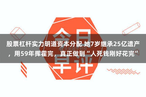 股票杠杆实力明道资本分配 她7岁继承25亿遗产，用59年挥霍完，真正做到“人死钱刚好花完”