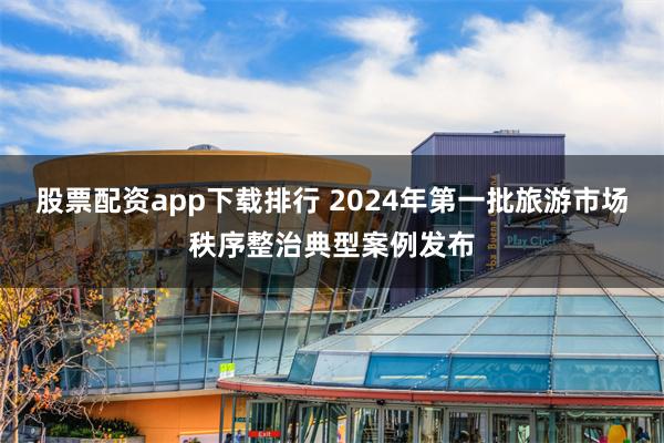 股票配资app下载排行 2024年第一批旅游市场秩序整治典型案例发布