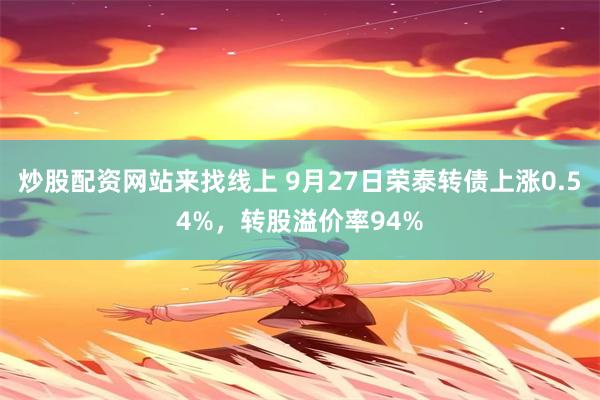 炒股配资网站来找线上 9月27日荣泰转债上涨0.54%，转股溢价率94%