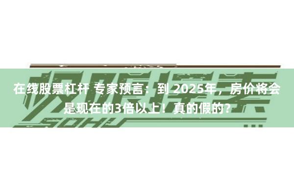 在线股票杠杆 专家预言：到 2025年，房价将会是现在的3倍以上！真的假的？