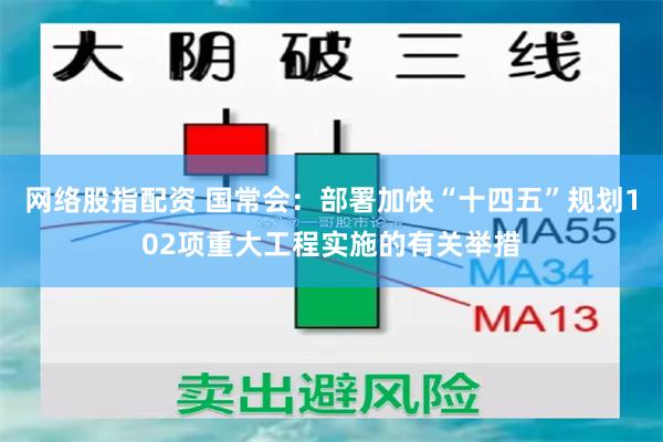 网络股指配资 国常会：部署加快“十四五”规划102项重大工程实施的有关举措