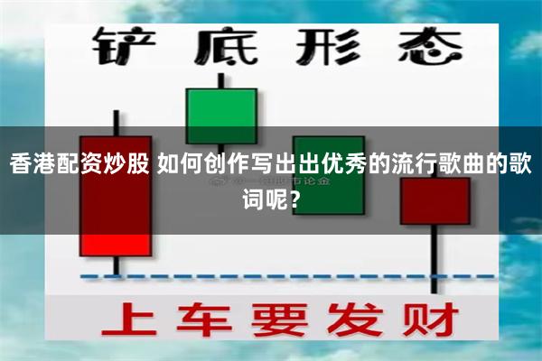 香港配资炒股 如何创作写出出优秀的流行歌曲的歌词呢？