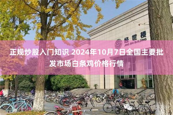 正规炒股入门知识 2024年10月7日全国主要批发市场白条鸡价格行情