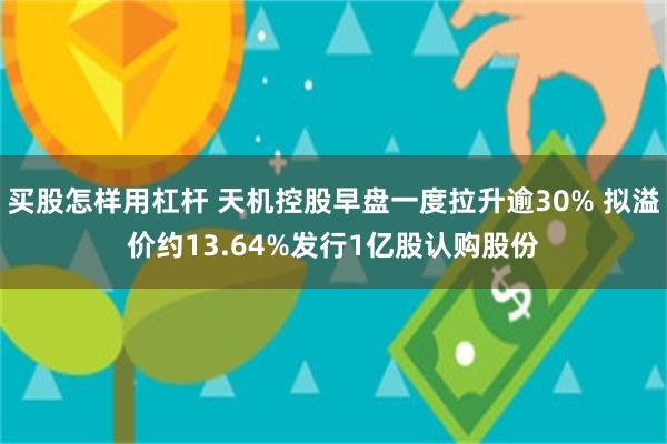 买股怎样用杠杆 天机控股早盘一度拉升逾30% 拟溢价约13.64%发行1亿股认购股份