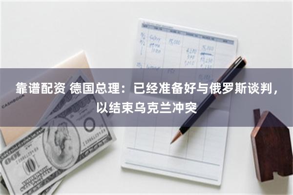 靠谱配资 德国总理：已经准备好与俄罗斯谈判，以结束乌克兰冲突