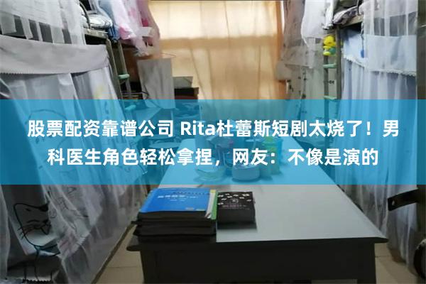 股票配资靠谱公司 Rita杜蕾斯短剧太烧了！男科医生角色轻松拿捏，网友：不像是演的