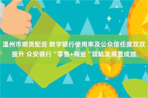 温州市期货配资 数字银行使用率及公众信任度双双提升 众安银行“零售+商业“双轨发展显成效