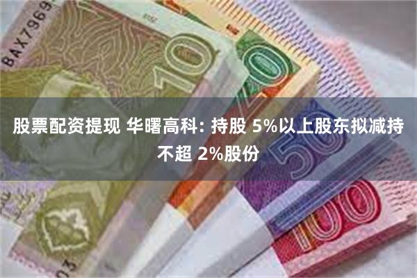 股票配资提现 华曙高科: 持股 5%以上股东拟减持不超 2%股份