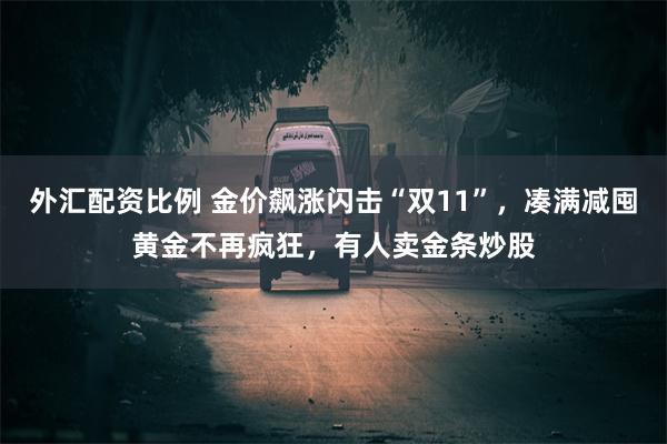 外汇配资比例 金价飙涨闪击“双11”，凑满减囤黄金不再疯狂，有人卖金条炒股