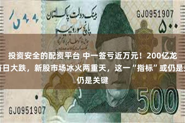 投资安全的配资平台 中一签亏近万元！200亿龙头首日大跌，新股市场冰火两重天，这一“指标”或仍是关键