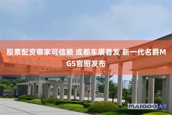 股票配资哪家可信赖 成都车展首发 新一代名爵MG5官图发布