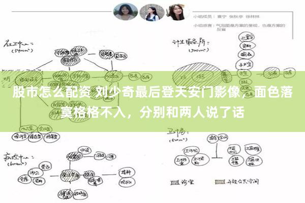 股市怎么配资 刘少奇最后登天安门影像，面色落寞格格不入，分别和两人说了话