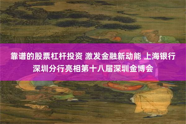 靠谱的股票杠杆投资 激发金融新动能 上海银行深圳分行亮相第十八届深圳金博会