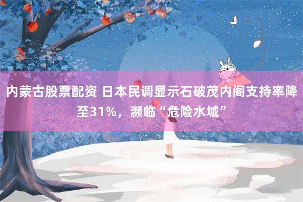 内蒙古股票配资 日本民调显示石破茂内阁支持率降至31%，濒临“危险水域”