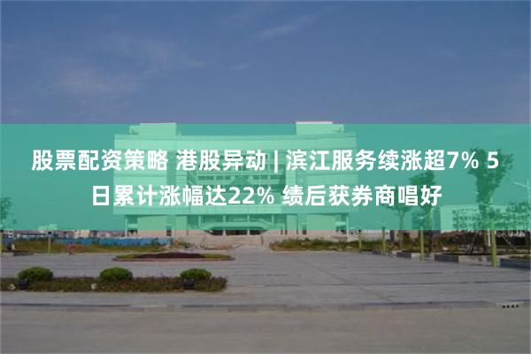 股票配资策略 港股异动 | 滨江服务续涨超7% 5日累计涨幅达22% 绩后获券商唱好