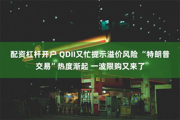 配资杠杆开户 QDII又忙提示溢价风险 “特朗普交易”热度渐起 一波限购又来了