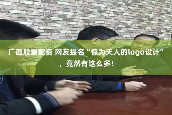 广西股票配资 网友提名“惊为天人的logo设计”，竟然有这么多！