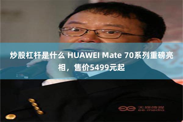 炒股杠杆是什么 HUAWEI Mate 70系列重磅亮相，售价5499元起