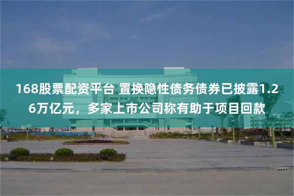 168股票配资平台 置换隐性债务债券已披露1.26万亿元，多家上市公司称有助于项目回款