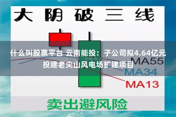 什么叫股票平台 云南能投：子公司拟4.64亿元投建老尖山风电场扩建项目