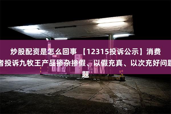 炒股配资是怎么回事 【12315投诉公示】消费者投诉九牧王产品掺杂掺假、以假充真、以次充好问题