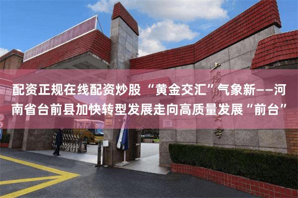 配资正规在线配资炒股 “黄金交汇”气象新——河南省台前县加快转型发展走向高质量发展“前台”