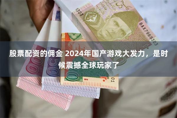 股票配资的佣金 2024年国产游戏大发力，是时候震撼全球玩家了