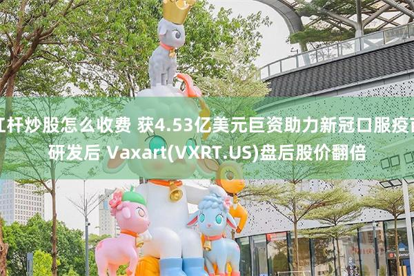 杠杆炒股怎么收费 获4.53亿美元巨资助力新冠口服疫苗研发后 Vaxart(VXRT.US)盘后股价翻倍