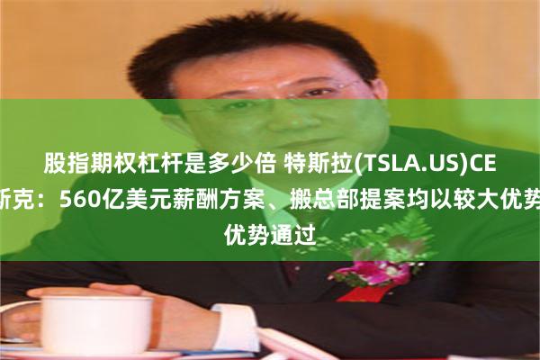 股指期权杠杆是多少倍 特斯拉(TSLA.US)CEO马斯克：560亿美元薪酬方案、搬总部提案均以较大优势通过