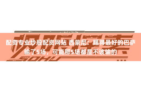 配资专业炒股配资网站 西蒙尼：踢得最好的巴萨输了5场，可能那5场都是不该输的