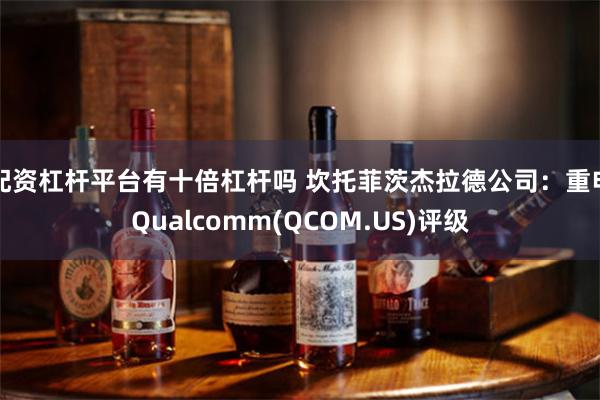 配资杠杆平台有十倍杠杆吗 坎托菲茨杰拉德公司：重申Qualcomm(QCOM.US)评级